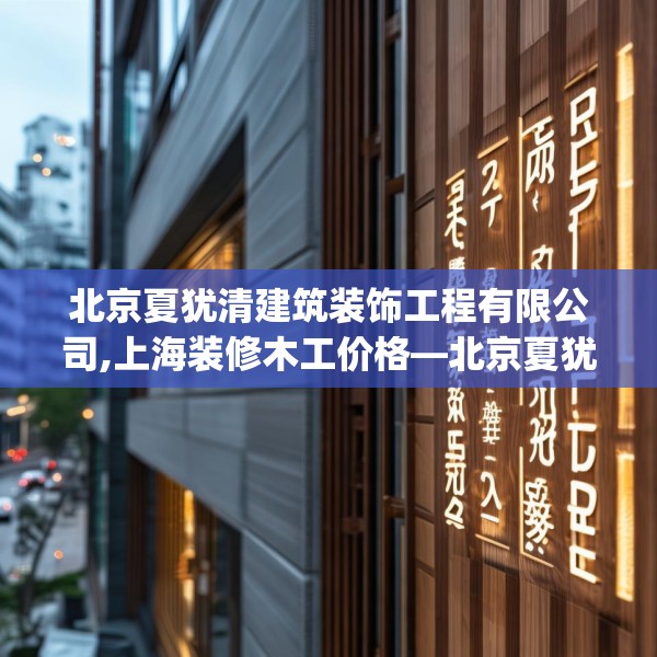 北京夏犹清建筑装饰工程有限公司,上海装修木工价格—北京夏犹清建筑装饰工程有限公司258.a134b135c138fgy.145dsfds