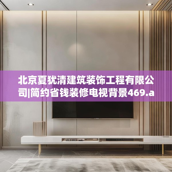 北京夏犹清建筑装饰工程有限公司|简约省钱装修电视背景469.a345b346c349fgy.356jhhj