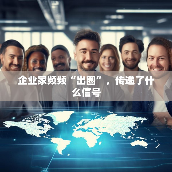 企业家频频“出圈”，传递了什么信号