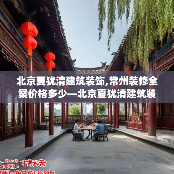 北京夏犹清建筑装饰,常州装修全案价格多少—北京夏犹清建筑装饰189.a65b66c69fgy.76fghfd