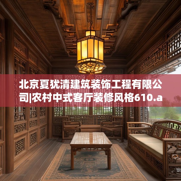 北京夏犹清建筑装饰工程有限公司|农村中式客厅装修风格610.a486b487c490fgy.497dewqe