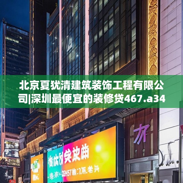 北京夏犹清建筑装饰工程有限公司|深圳最便宜的装修贷467.a343b344c347fgy.354bnbn