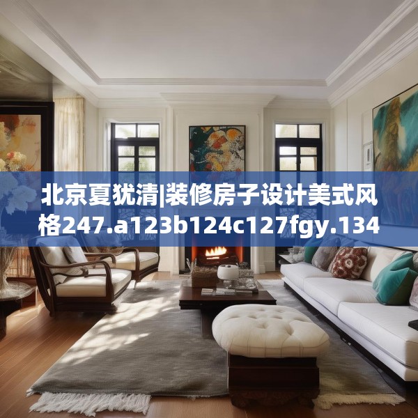 北京夏犹清|装修房子设计美式风格247.a123b124c127fgy.134poiy