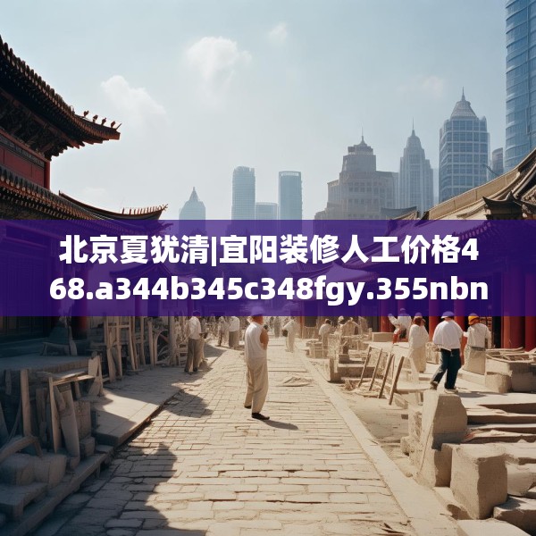 北京夏犹清|宜阳装修人工价格468.a344b345c348fgy.355nbn