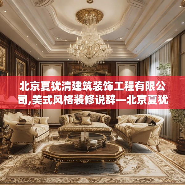 北京夏犹清建筑装饰工程有限公司,美式风格装修说辞—北京夏犹清建筑装饰工程有限公司315.a191b192c195fgy.202fghfd