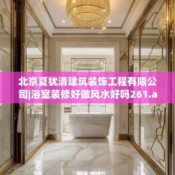 北京夏犹清建筑装饰工程有限公司|浴室装修好做风水好吗261.a137b138c141fgy.148fghfd