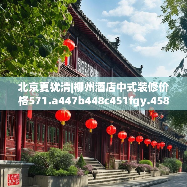 北京夏犹清|柳州酒店中式装修价格571.a447b448c451fgy.458poiy