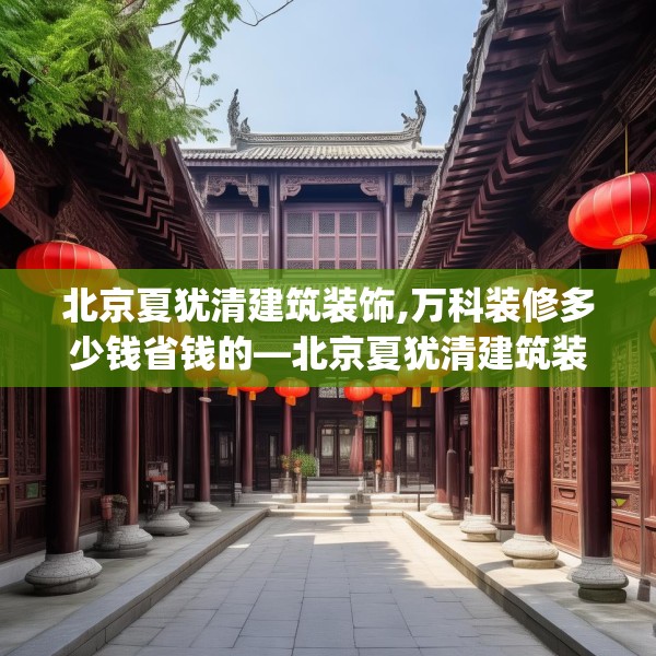 北京夏犹清建筑装饰,万科装修多少钱省钱的—北京夏犹清建筑装饰543.a419b420c423fgy.430uyk
