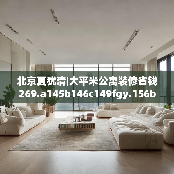 北京夏犹清|大平米公寓装修省钱269.a145b146c149fgy.156bnbn