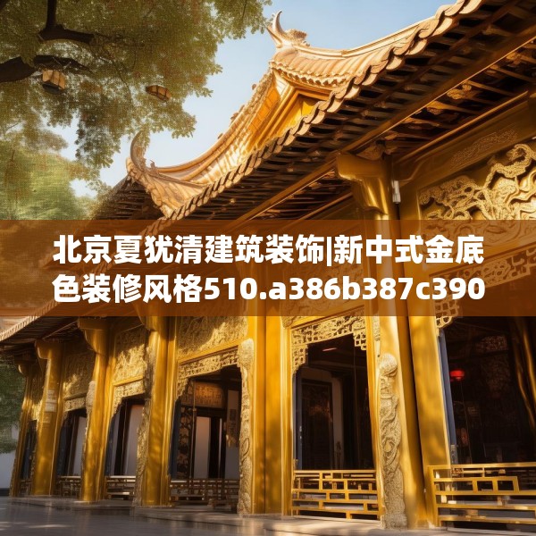 北京夏犹清建筑装饰|新中式金底色装修风格510.a386b387c390fgy.397dsfds