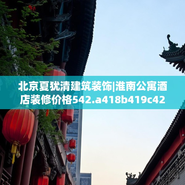 北京夏犹清建筑装饰|淮南公寓酒店装修价格542.a418b419c422fgy.42976661