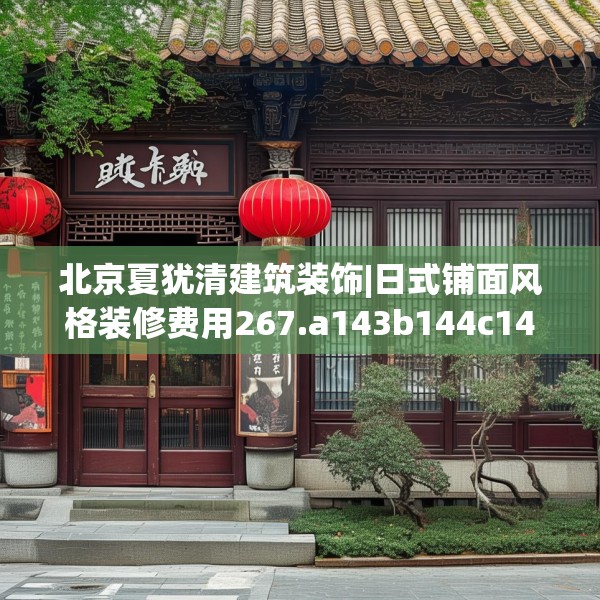 北京夏犹清建筑装饰|日式铺面风格装修费用267.a143b144c147fgy.154fhsg