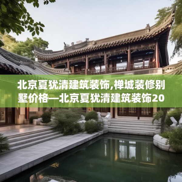 北京夏犹清建筑装饰,禅城装修别墅价格—北京夏犹清建筑装饰205.a81b82c85fgy.92fdsfds