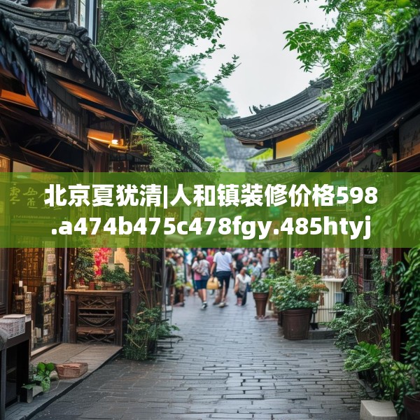 北京夏犹清|人和镇装修价格598.a474b475c478fgy.485htyj