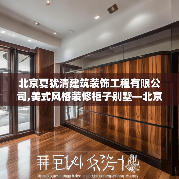 北京夏犹清建筑装饰工程有限公司,美式风格装修柜子别墅—北京夏犹清建筑装饰工程有限公司311.a187b188c191fgy.198fds
