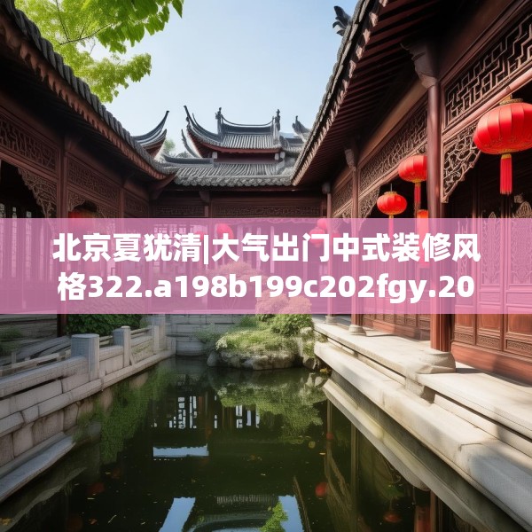 北京夏犹清|大气出门中式装修风格322.a198b199c202fgy.209dewqe