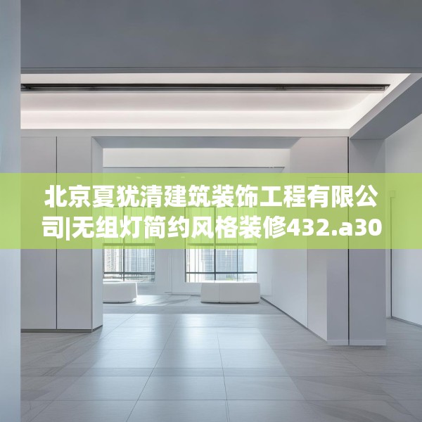 北京夏犹清建筑装饰工程有限公司|无组灯简约风格装修432.a308b309c312fgy.319nbn
