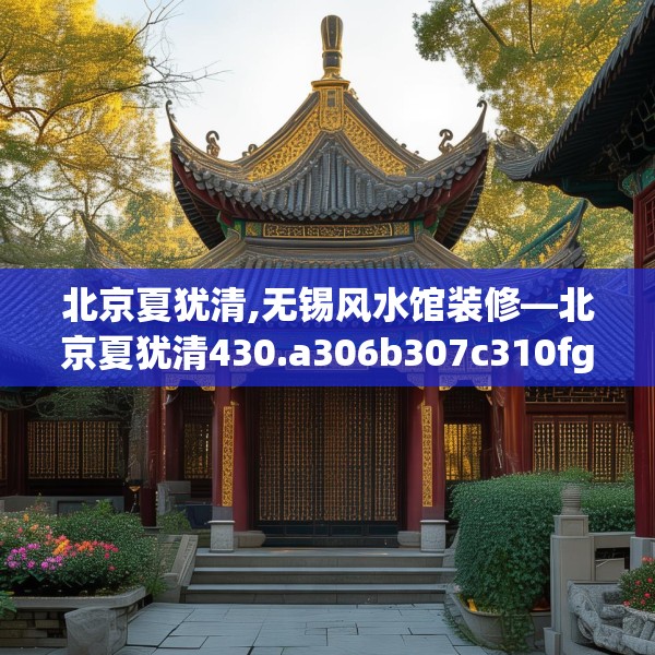 北京夏犹清,无锡风水馆装修—北京夏犹清430.a306b307c310fgy.317dewqe
