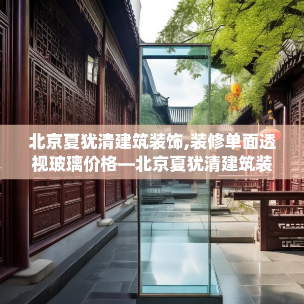 北京夏犹清建筑装饰,装修单面透视玻璃价格—北京夏犹清建筑装饰613.a489b490c493fgy.500jhhj