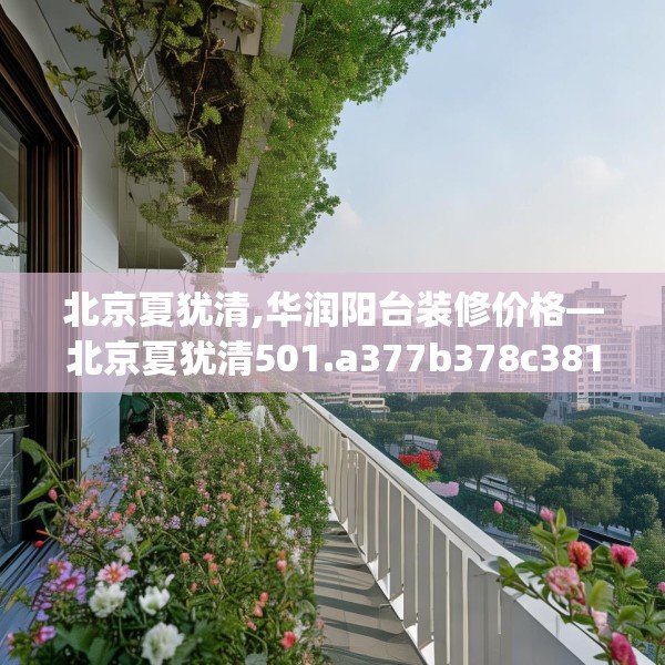 北京夏犹清,华润阳台装修价格—北京夏犹清501.a377b378c381fgy.388fhsg