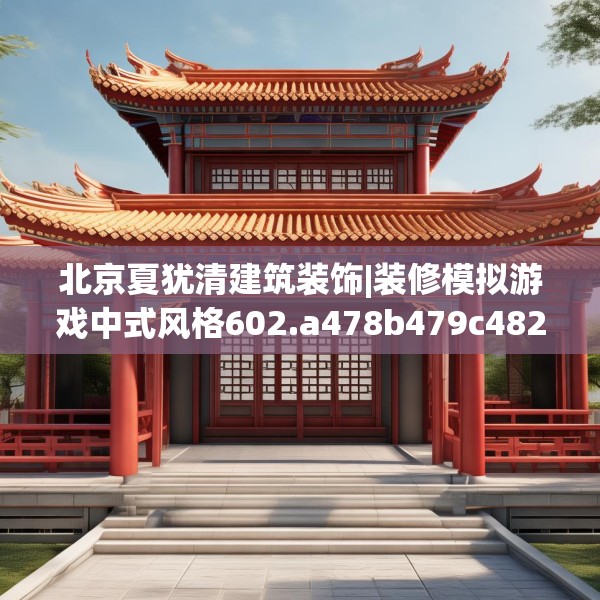 北京夏犹清建筑装饰|装修模拟游戏中式风格602.a478b479c482fgy.489wew