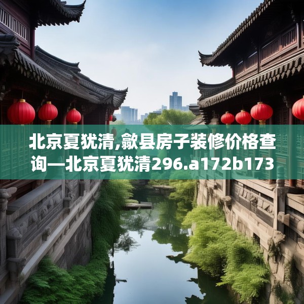 北京夏犹清,歙县房子装修价格查询—北京夏犹清296.a172b173c176fgy.183wew