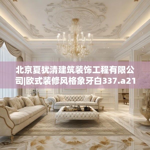 北京夏犹清建筑装饰工程有限公司|欧式装修风格象牙白337.a213b214c217fgy.224poiy
