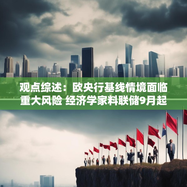 观点综述：欧央行基线情境面临重大风险 经济学家料联储9月起降两次