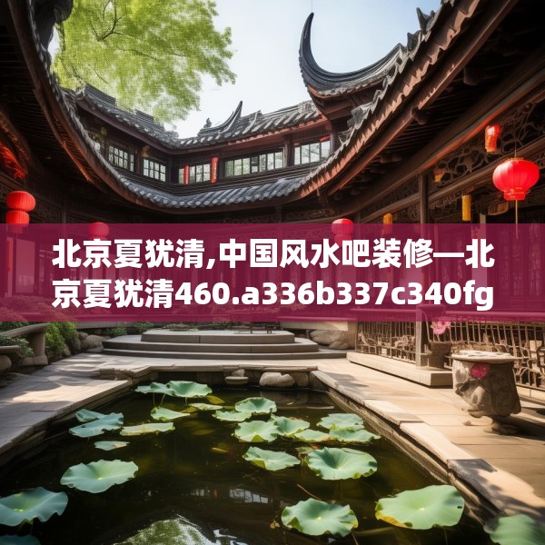北京夏犹清,中国风水吧装修—北京夏犹清460.a336b337c340fgy.347sdA