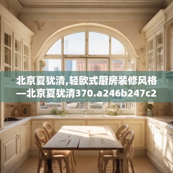 北京夏犹清,轻欧式厨房装修风格—北京夏犹清370.a246b247c250fgy.257sdA
