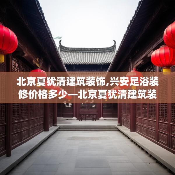 北京夏犹清建筑装饰,兴安足浴装修价格多少—北京夏犹清建筑装饰543.a419b420c423fgy.430uyk