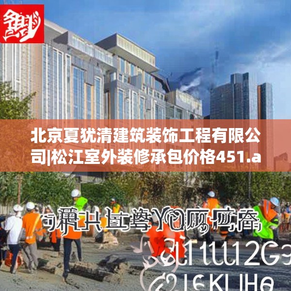 北京夏犹清建筑装饰工程有限公司|松江室外装修承包价格451.a327b328c331fgy.338jhhj