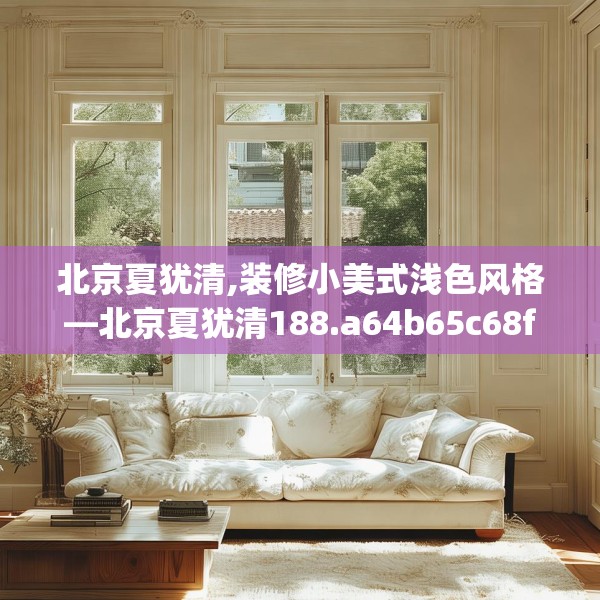 北京夏犹清,装修小美式浅色风格—北京夏犹清188.a64b65c68fgy.75wew
