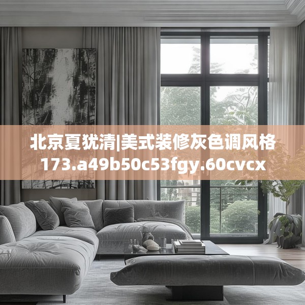 北京夏犹清|美式装修灰色调风格173.a49b50c53fgy.60cvcx
