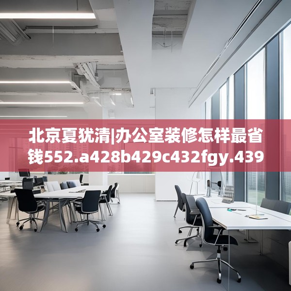 北京夏犹清|办公室装修怎样最省钱552.a428b429c432fgy.439lkjl
