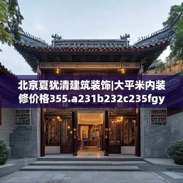 北京夏犹清建筑装饰|大平米内装修价格355.a231b232c235fgy.242poiy