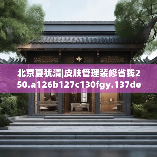 北京夏犹清|皮肤管理装修省钱250.a126b127c130fgy.137dewqe