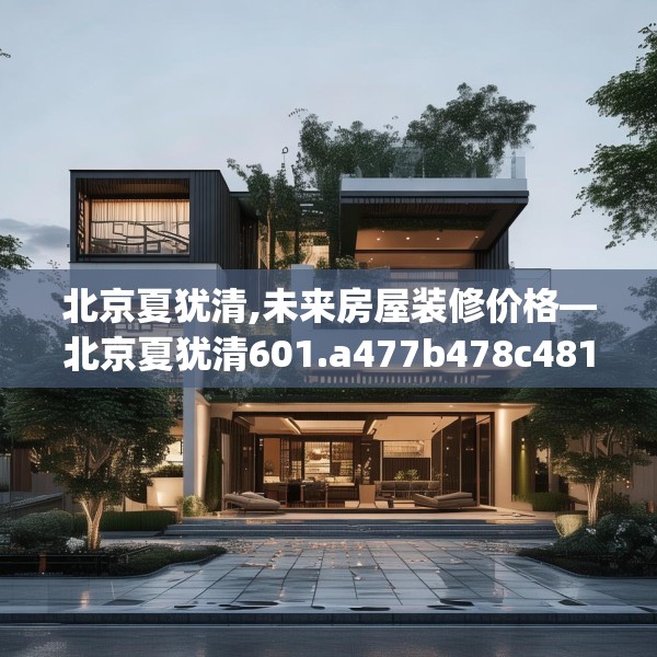 北京夏犹清,未来房屋装修价格—北京夏犹清601.a477b478c481fgy.488fdsfds