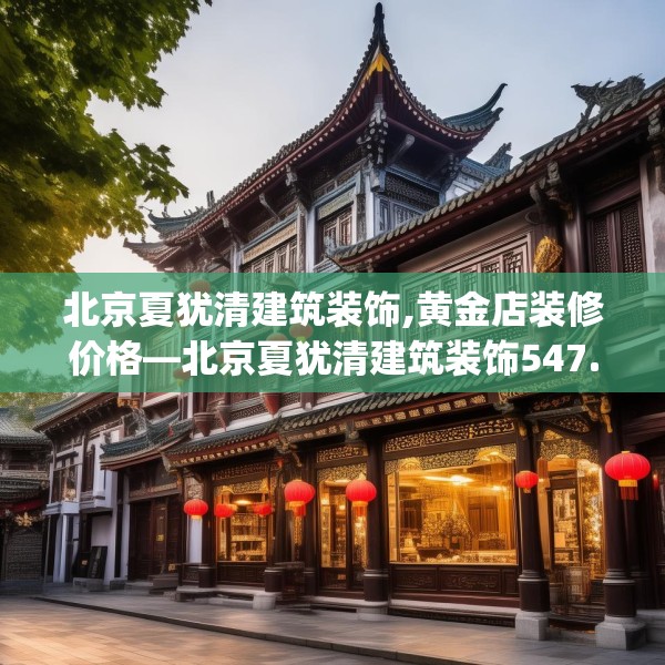 北京夏犹清建筑装饰,黄金店装修价格—北京夏犹清建筑装饰547.a423b424c427fgy.434fdsfds
