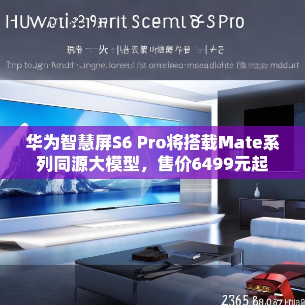 华为智慧屏S6 Pro将搭载Mate系列同源大模型，售价6499元起