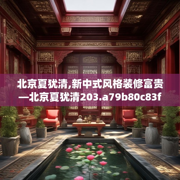 北京夏犹清,新中式风格装修富贵—北京夏犹清203.a79b80c83fgy.90fds