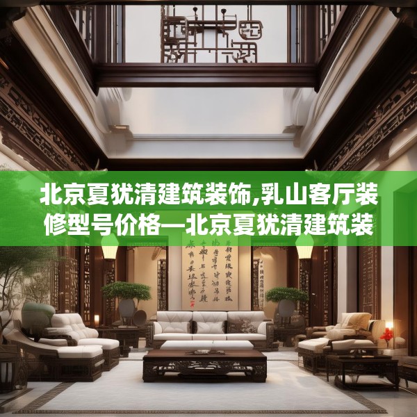 北京夏犹清建筑装饰,乳山客厅装修型号价格—北京夏犹清建筑装饰389.a265b266c269fgy.276cvcx