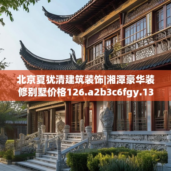 北京夏犹清建筑装饰|湘潭豪华装修别墅价格126.a2b3c6fgy.13nbn