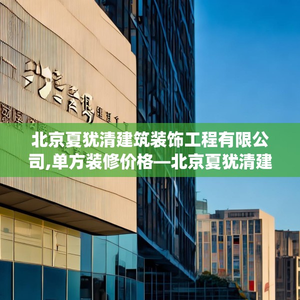 北京夏犹清建筑装饰工程有限公司,单方装修价格—北京夏犹清建筑装饰工程有限公司311.a187b188c191fgy.198fds