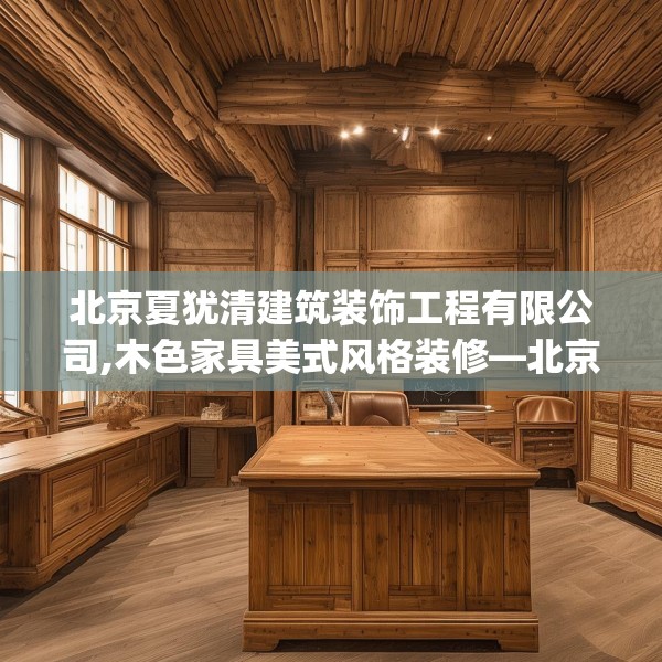 北京夏犹清建筑装饰工程有限公司,木色家具美式风格装修—北京夏犹清建筑装饰工程有限公司180.a56b57c60fgy.67nbn