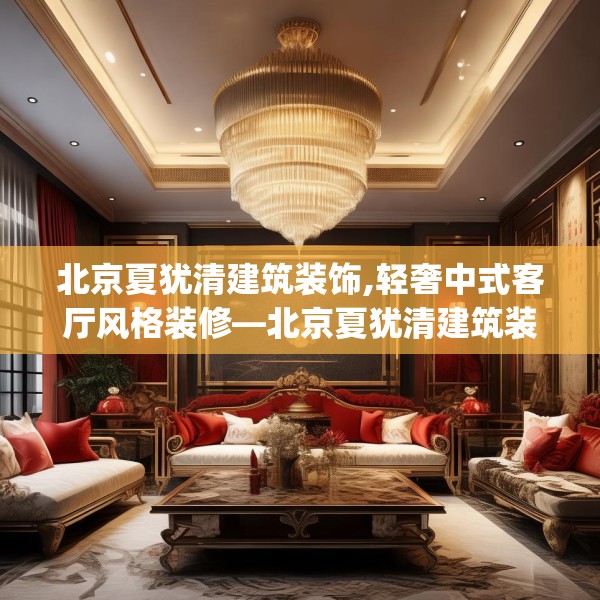 北京夏犹清建筑装饰,轻奢中式客厅风格装修—北京夏犹清建筑装饰313.a189b190c193fgy.200fdsfds