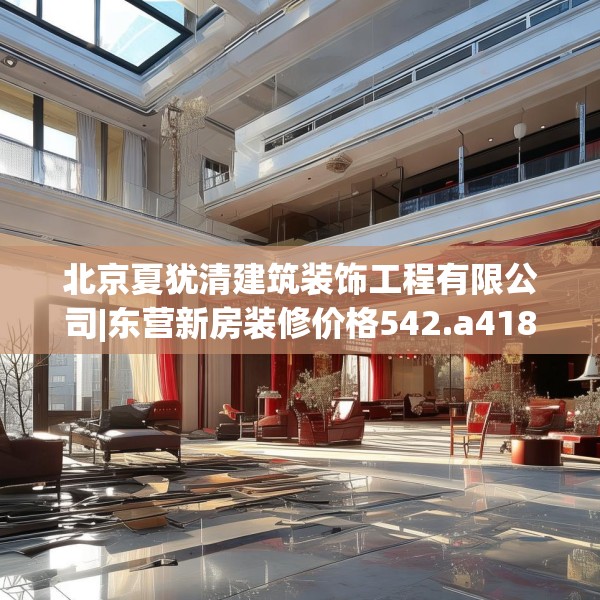 北京夏犹清建筑装饰工程有限公司|东营新房装修价格542.a418b419c422fgy.42976661