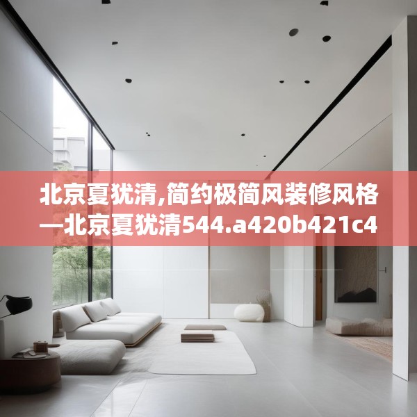 北京夏犹清,简约极简风装修风格—北京夏犹清544.a420b421c424fgy.431htyj