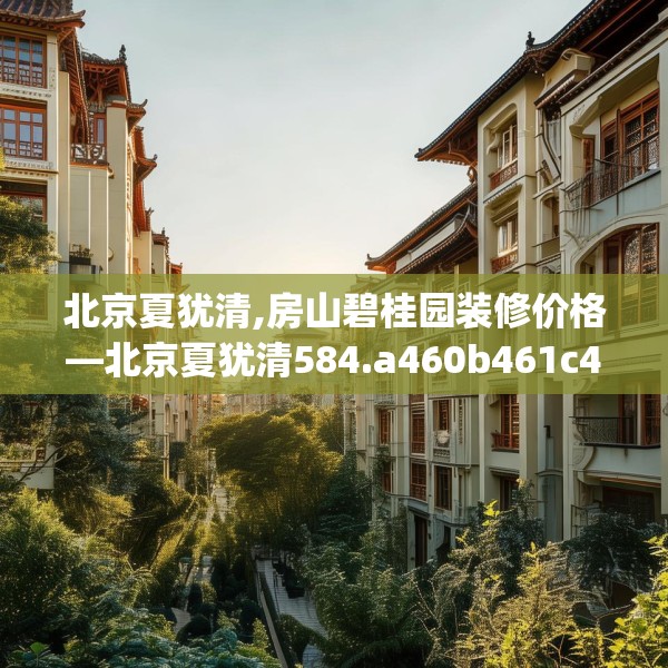 北京夏犹清,房山碧桂园装修价格—北京夏犹清584.a460b461c464fgy.471wew