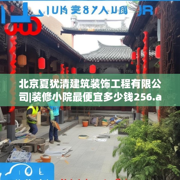 北京夏犹清建筑装饰工程有限公司|装修小院最便宜多少钱256.a132b133c136fgy.143htyj